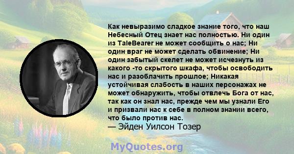 Как невыразимо сладкое знание того, что наш Небесный Отец знает нас полностью. Ни один из TaleBearer не может сообщить о нас; Ни один враг не может сделать обвинение; Ни один забытый скелет не может исчезнуть из какого