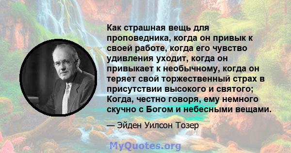 Как страшная вещь для проповедника, когда он привык к своей работе, когда его чувство удивления уходит, когда он привыкает к необычному, когда он теряет свой торжественный страх в присутствии высокого и святого; Когда,