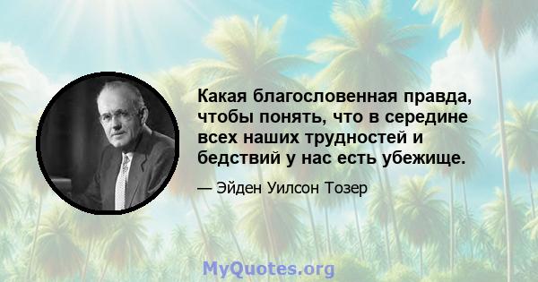 Какая благословенная правда, чтобы понять, что в середине всех наших трудностей и бедствий у нас есть убежище.