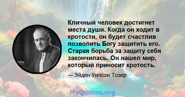 Кличный человек достигнет места души. Когда он ходит в кротости, он будет счастлив позволить Богу защитить его. Старая борьба за защиту себя закончилась. Он нашел мир, который приносит кротость.