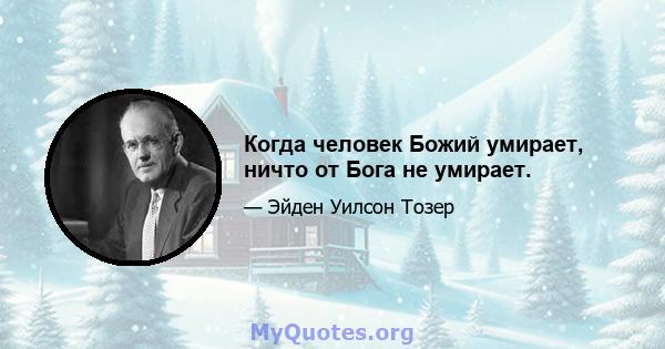 Когда человек Божий умирает, ничто от Бога не умирает.