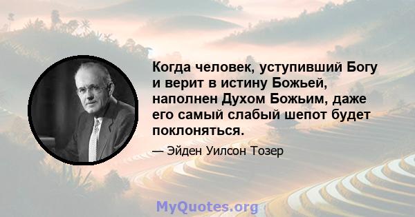 Когда человек, уступивший Богу и верит в истину Божьей, наполнен Духом Божьим, даже его самый слабый шепот будет поклоняться.