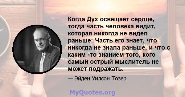 Когда Дух освещает сердце, тогда часть человека видит, которая никогда не видел раньше; Часть его знает, что никогда не знала раньше, и что с каким -то знанием того, кого самый острый мыслитель не может подражать.