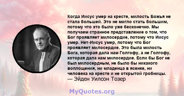 Когда Иисус умер на кресте, милость Божья не стала большей. Это не могло стать большим, потому что это было уже бесконечно. Мы получаем странное представление о том, что Бог проявляет милосердие, потому что Иисус умер.