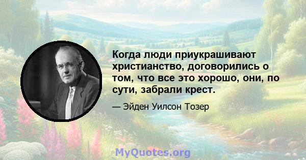 Когда люди приукрашивают христианство, договорились о том, что все это хорошо, они, по сути, забрали крест.