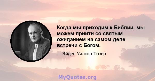 Когда мы приходим к Библии, мы можем прийти со святым ожиданием на самом деле встречи с Богом.