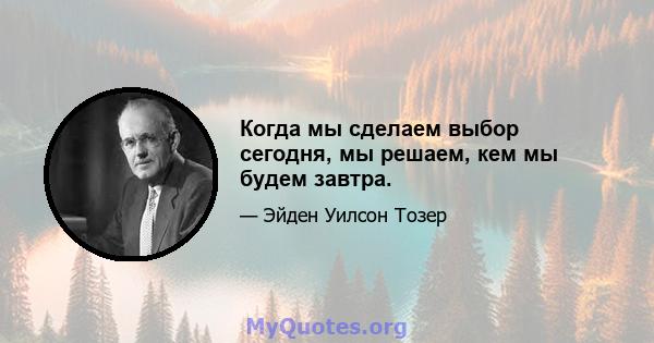 Когда мы сделаем выбор сегодня, мы решаем, кем мы будем завтра.