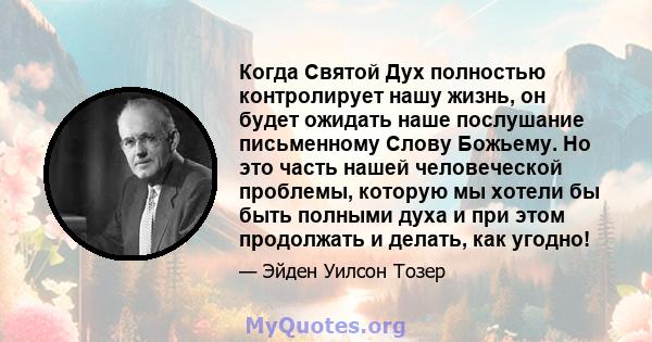 Когда Святой Дух полностью контролирует нашу жизнь, он будет ожидать наше послушание письменному Слову Божьему. Но это часть нашей человеческой проблемы, которую мы хотели бы быть полными духа и при этом продолжать и