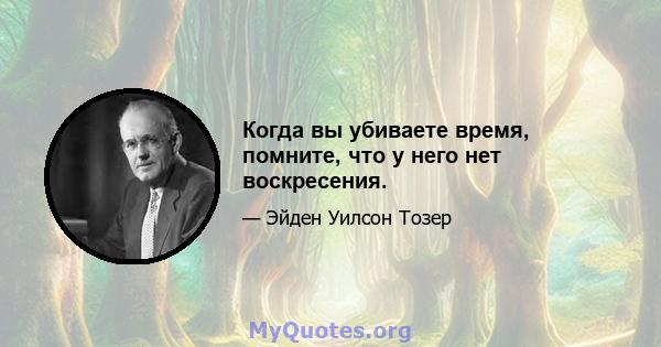 Когда вы убиваете время, помните, что у него нет воскресения.