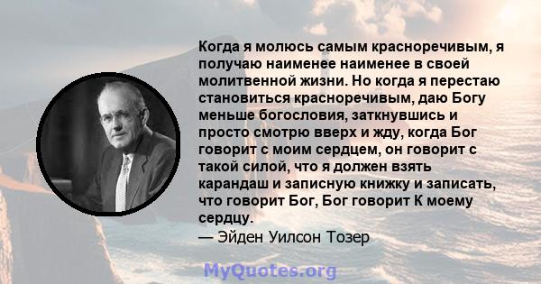 Когда я молюсь самым красноречивым, я получаю наименее наименее в своей молитвенной жизни. Но когда я перестаю становиться красноречивым, даю Богу меньше богословия, заткнувшись и просто смотрю вверх и жду, когда Бог