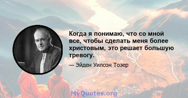 Когда я понимаю, что со мной все, чтобы сделать меня более христовым, это решает большую тревогу.