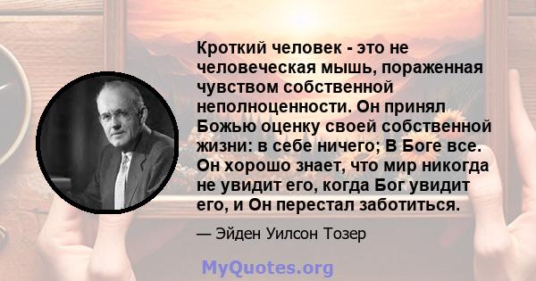 Кроткий человек - это не человеческая мышь, пораженная чувством собственной неполноценности. Он принял Божью оценку своей собственной жизни: в себе ничего; В Боге все. Он хорошо знает, что мир никогда не увидит его,