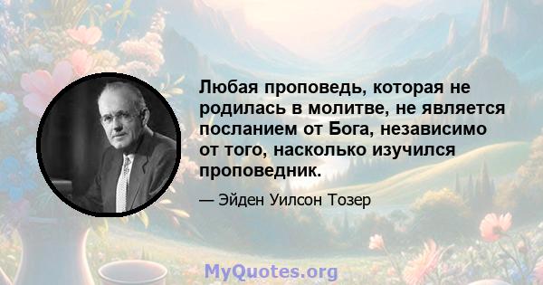 Любая проповедь, которая не родилась в молитве, не является посланием от Бога, независимо от того, насколько изучился проповедник.