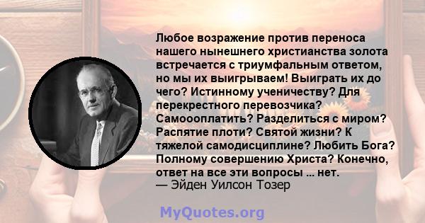 Любое возражение против переноса нашего нынешнего христианства золота встречается с триумфальным ответом, но мы их выигрываем! Выиграть их до чего? Истинному ученичеству? Для перекрестного перевозчика? Самоооплатить?