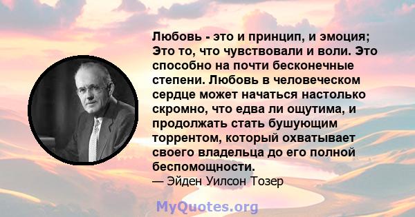 Любовь - это и принцип, и эмоция; Это то, что чувствовали и воли. Это способно на почти бесконечные степени. Любовь в человеческом сердце может начаться настолько скромно, что едва ли ощутима, и продолжать стать