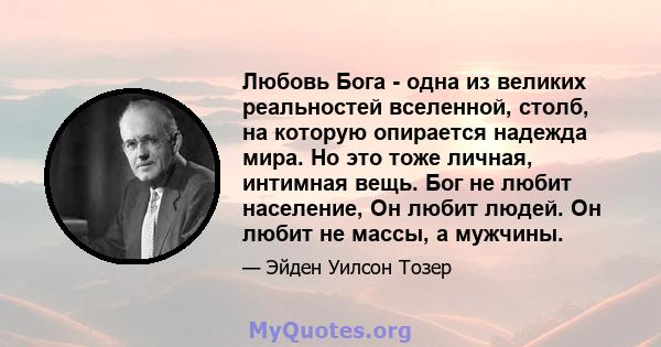 Любовь Бога - одна из великих реальностей вселенной, столб, на которую опирается надежда мира. Но это тоже личная, интимная вещь. Бог не любит население, Он любит людей. Он любит не массы, а мужчины.