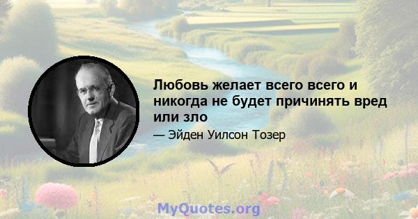 Любовь желает всего всего и никогда не будет причинять вред или зло