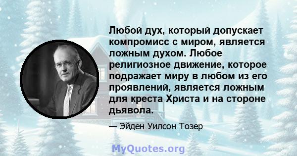 Любой дух, который допускает компромисс с миром, является ложным духом. Любое религиозное движение, которое подражает миру в любом из его проявлений, является ложным для креста Христа и на стороне дьявола.