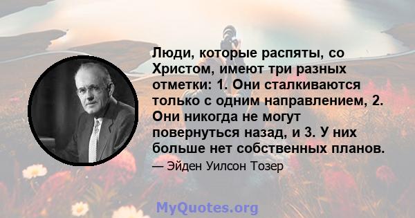 Люди, которые распяты, со Христом, имеют три разных отметки: 1. Они сталкиваются только с одним направлением, 2. Они никогда не могут повернуться назад, и 3. У них больше нет собственных планов.