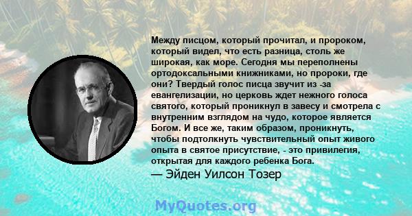 Между писцом, который прочитал, и пророком, который видел, что есть разница, столь же широкая, как море. Сегодня мы переполнены ортодоксальными книжниками, но пророки, где они? Твердый голос писца звучит из -за