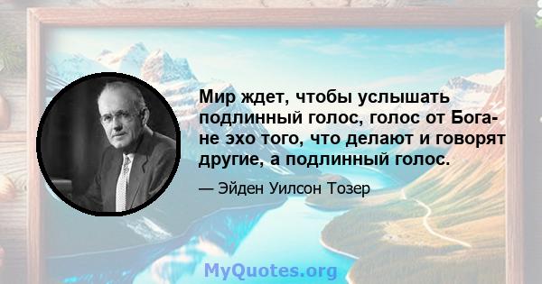 Мир ждет, чтобы услышать подлинный голос, голос от Бога- не эхо того, что делают и говорят другие, а подлинный голос.