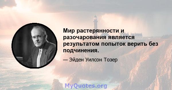 Мир растерянности и разочарования является результатом попыток верить без подчинения.