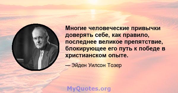 Многие человеческие привычки доверять себе, как правило, последнее великое препятствие, блокирующее его путь к победе в христианском опыте.