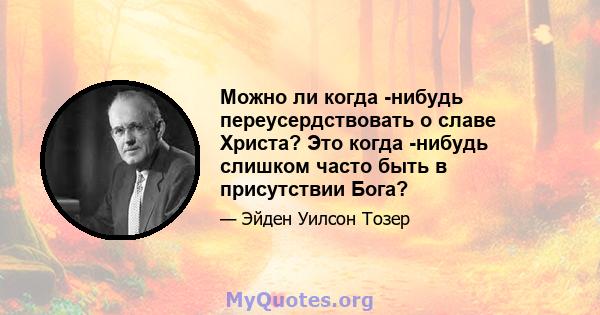 Можно ли когда -нибудь переусердствовать о славе Христа? Это когда -нибудь слишком часто быть в присутствии Бога?