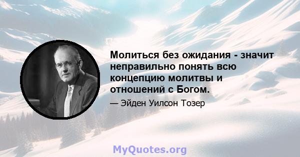 Молиться без ожидания - значит неправильно понять всю концепцию молитвы и отношений с Богом.