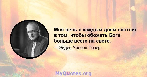 Моя цель с каждым днем ​​состоит в том, чтобы обожать Бога больше всего на свете.