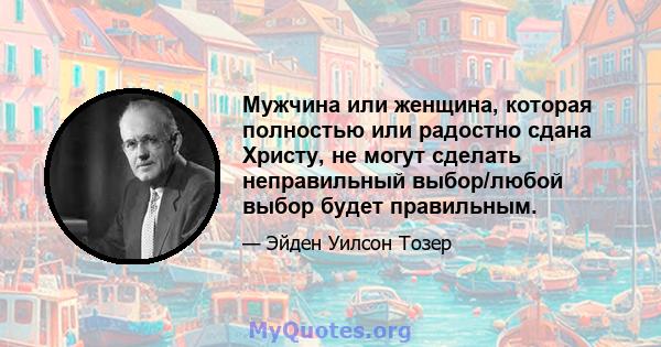 Мужчина или женщина, которая полностью или радостно сдана Христу, не могут сделать неправильный выбор/любой выбор будет правильным.