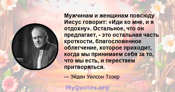 Мужчинам и женщинам повсюду Иисус говорит: «Иди ко мне, и я отдохну». Остальное, что он предлагает, - это остальная часть кроткости, благословенное облегчение, которое приходит, когда мы принимаем себя за то, что мы