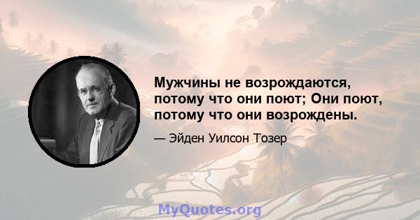 Мужчины не возрождаются, потому что они поют; Они поют, потому что они возрождены.