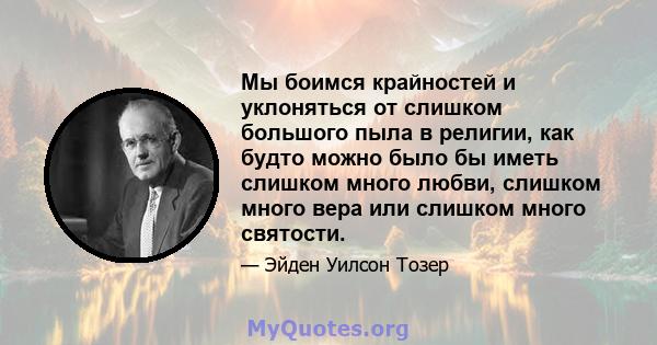 Мы боимся крайностей и уклоняться от слишком большого пыла в религии, как будто можно было бы иметь слишком много любви, слишком много вера или слишком много святости.