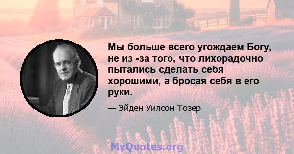 Мы больше всего угождаем Богу, не из -за того, что лихорадочно пытались сделать себя хорошими, а бросая себя в его руки.