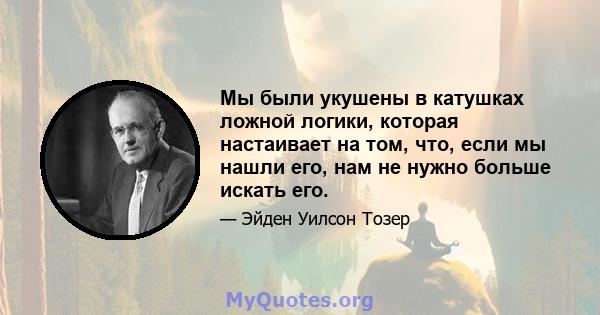 Мы были укушены в катушках ложной логики, которая настаивает на том, что, если мы нашли его, нам не нужно больше искать его.