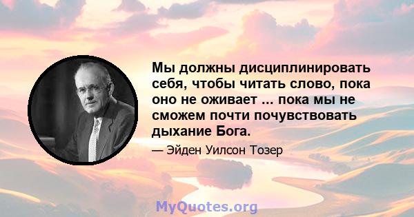 Мы должны дисциплинировать себя, чтобы читать слово, пока оно не оживает ... пока мы не сможем почти почувствовать дыхание Бога.