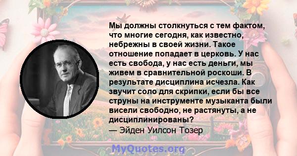 Мы должны столкнуться с тем фактом, что многие сегодня, как известно, небрежны в своей жизни. Такое отношение попадает в церковь. У нас есть свобода, у нас есть деньги, мы живем в сравнительной роскоши. В результате