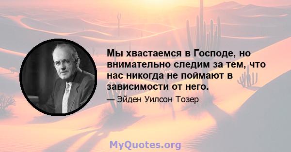 Мы хвастаемся в Господе, но внимательно следим за тем, что нас никогда не поймают в зависимости от него.