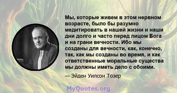 Мы, которые живем в этом нервном возрасте, было бы разумно медитировать в нашей жизни и наши дни долго и часто перед лицом Бога и на грани вечности. Ибо мы созданы для вечности, как, конечно, так, как мы созданы во