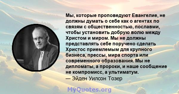 Мы, которые проповедуют Евангелие, не должны думать о себе как о агентах по связям с общественностью, пославми, чтобы установить добрую волю между Христом и миром. Мы не должны представлять себе поручено сделать Христос 