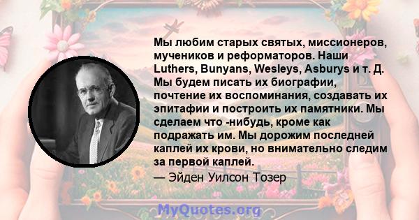 Мы любим старых святых, миссионеров, мучеников и реформаторов. Наши Luthers, Bunyans, Wesleys, Asburys и т. Д. Мы будем писать их биографии, почтение их воспоминания, создавать их эпитафии и построить их памятники. Мы