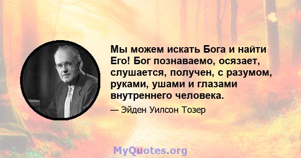 Мы можем искать Бога и найти Его! Бог познаваемо, осязает, слушается, получен, с разумом, руками, ушами и глазами внутреннего человека.