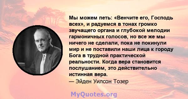 Мы можем петь: «Венчите его, Господь всех», и радуемся в тонах громко звучащего органа и глубокой мелодии гармоничных голосов, но все же мы ничего не сделали, пока не покинули мир и не поставили наши лица к городу Бога