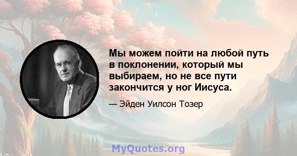 Мы можем пойти на любой путь в поклонении, который мы выбираем, но не все пути закончится у ног Иисуса.