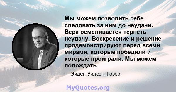 Мы можем позволить себе следовать за ним до неудачи. Вера осмеливается терпеть неудачу. Воскресение и решение продемонстрируют перед всеми мирами, которые победили и которые проиграли. Мы можем подождать.