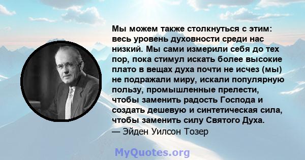 Мы можем также столкнуться с этим: весь уровень духовности среди нас низкий. Мы сами измерили себя до тех пор, пока стимул искать более высокие плато в вещах духа почти не исчез (мы) не подражали миру, искали популярную 