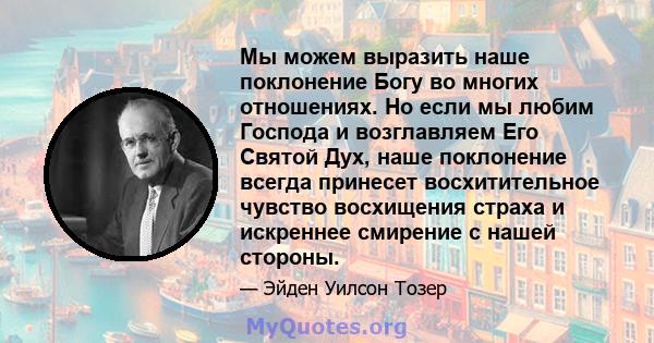 Мы можем выразить наше поклонение Богу во многих отношениях. Но если мы любим Господа и возглавляем Его Святой Дух, наше поклонение всегда принесет восхитительное чувство восхищения страха и искреннее смирение с нашей