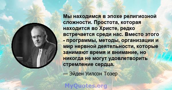 Мы находимся в эпохе религиозной сложности. Простота, которая находится во Христе, редко встречается среди нас. Вместо этого - программы, методы, организации и мир нервной деятельности, которые занимают время и