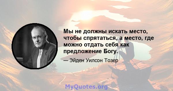 Мы не должны искать место, чтобы спрятаться, а место, где можно отдать себя как предложение Богу.